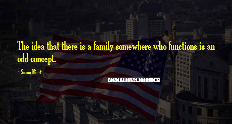 Susan Minot quotes: The idea that there is a family somewhere who functions is an odd concept.