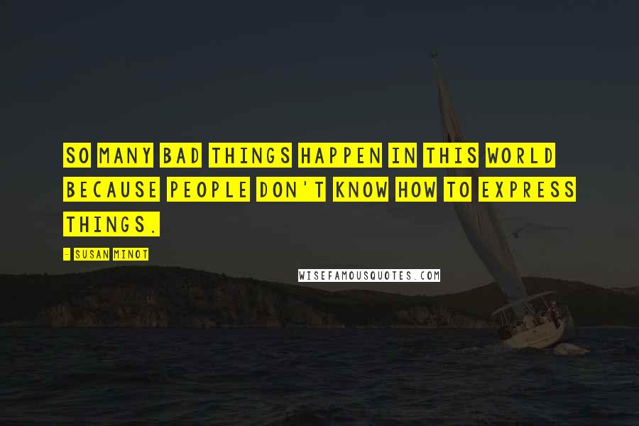 Susan Minot quotes: So many bad things happen in this world because people don't know how to express things.