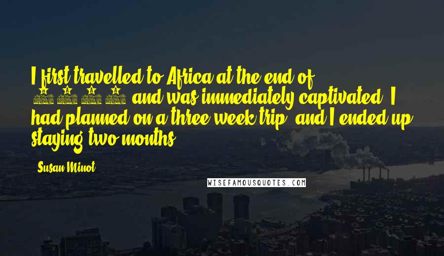 Susan Minot quotes: I first travelled to Africa at the end of 1996 and was immediately captivated. I had planned on a three-week trip, and I ended up staying two months.