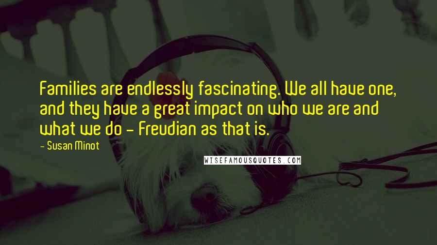 Susan Minot quotes: Families are endlessly fascinating. We all have one, and they have a great impact on who we are and what we do - Freudian as that is.