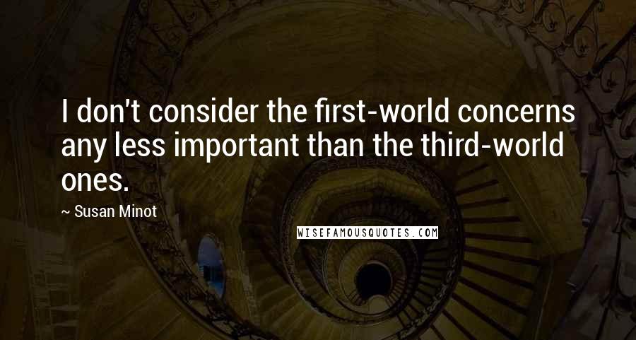 Susan Minot quotes: I don't consider the first-world concerns any less important than the third-world ones.