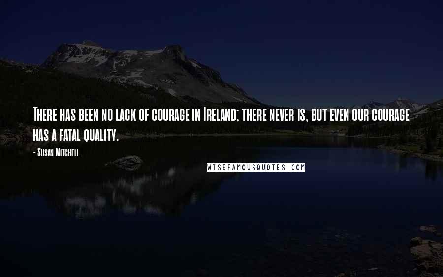 Susan Mitchell quotes: There has been no lack of courage in Ireland; there never is, but even our courage has a fatal quality.