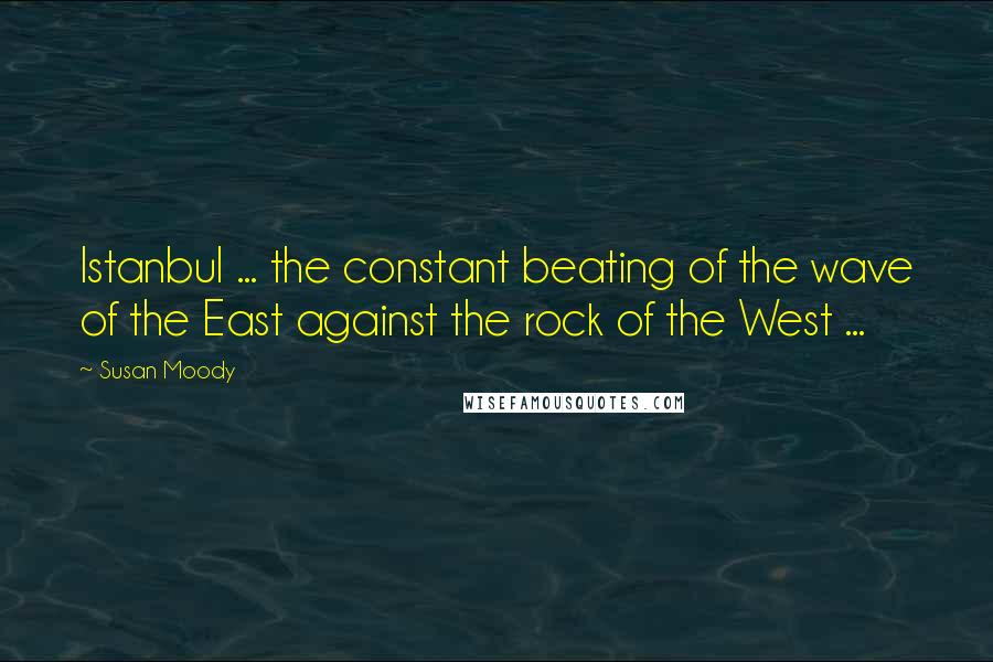 Susan Moody quotes: Istanbul ... the constant beating of the wave of the East against the rock of the West ...