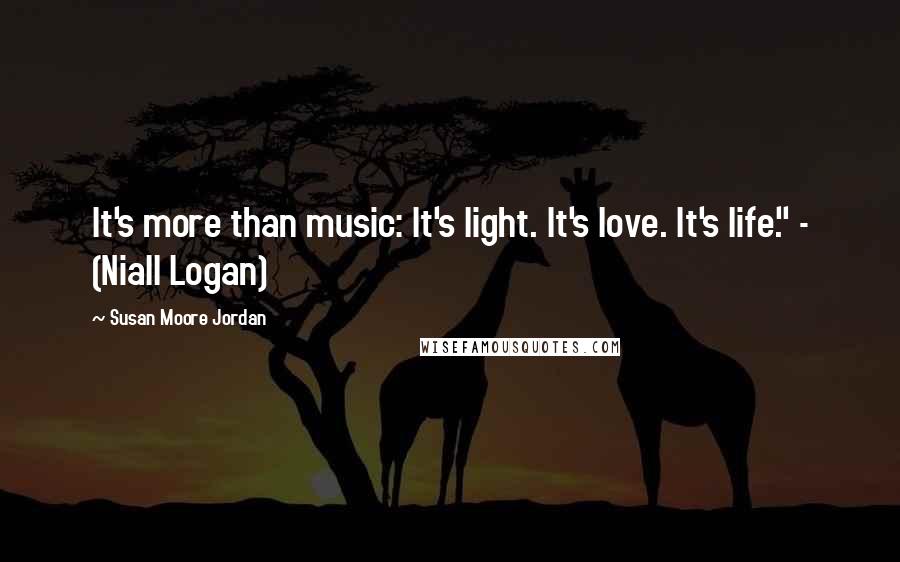 Susan Moore Jordan quotes: It's more than music: It's light. It's love. It's life." - (Niall Logan)