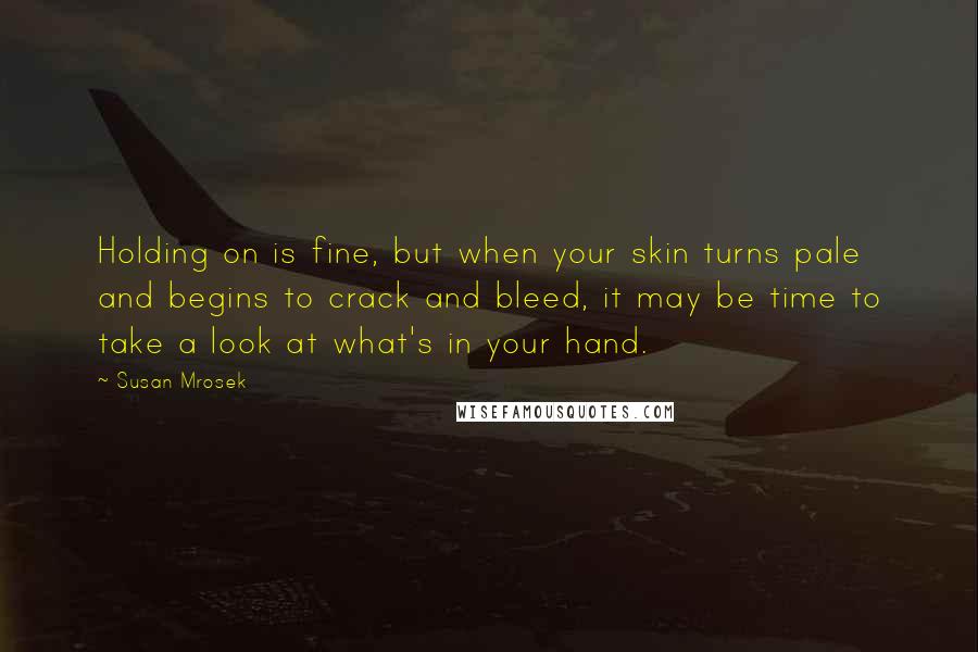 Susan Mrosek quotes: Holding on is fine, but when your skin turns pale and begins to crack and bleed, it may be time to take a look at what's in your hand. Susan Mrosek quotes: Holding on is fine, but when your skin turns pale and begins to crack and bleed, it may be time to take a look at what's in your hand.
