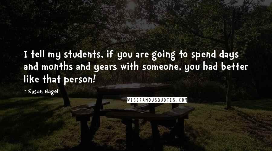 Susan Nagel quotes: I tell my students, if you are going to spend days and months and years with someone, you had better like that person!