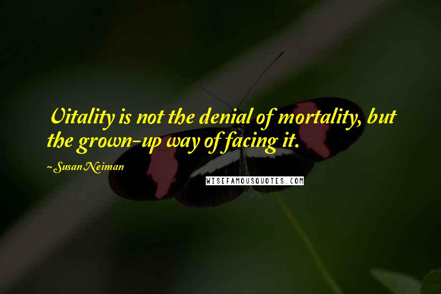 Susan Neiman quotes: Vitality is not the denial of mortality, but the grown-up way of facing it.