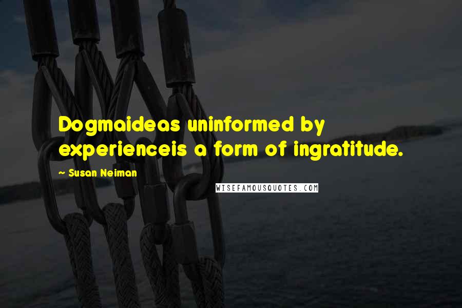 Susan Neiman quotes: Dogmaideas uninformed by experienceis a form of ingratitude.