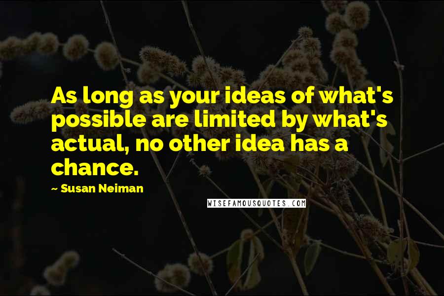 Susan Neiman quotes: As long as your ideas of what's possible are limited by what's actual, no other idea has a chance.