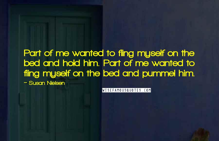 Susan Nielsen quotes: Part of me wanted to fling myself on the bed and hold him. Part of me wanted to fling myself on the bed and pummel him.