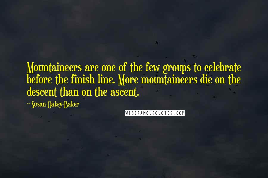 Susan Oakey-Baker quotes: Mountaineers are one of the few groups to celebrate before the finish line. More mountaineers die on the descent than on the ascent.