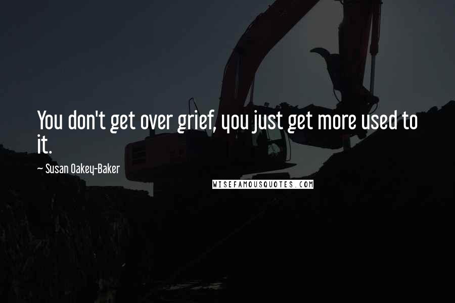 Susan Oakey-Baker quotes: You don't get over grief, you just get more used to it.