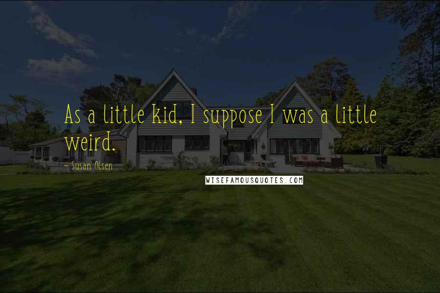 Susan Olsen quotes: As a little kid, I suppose I was a little weird.