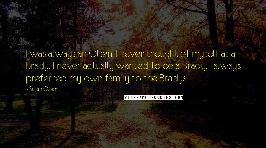 Susan Olsen quotes: I was always an Olsen. I never thought of myself as a Brady. I never actually wanted to be a Brady. I always preferred my own family to the Bradys.