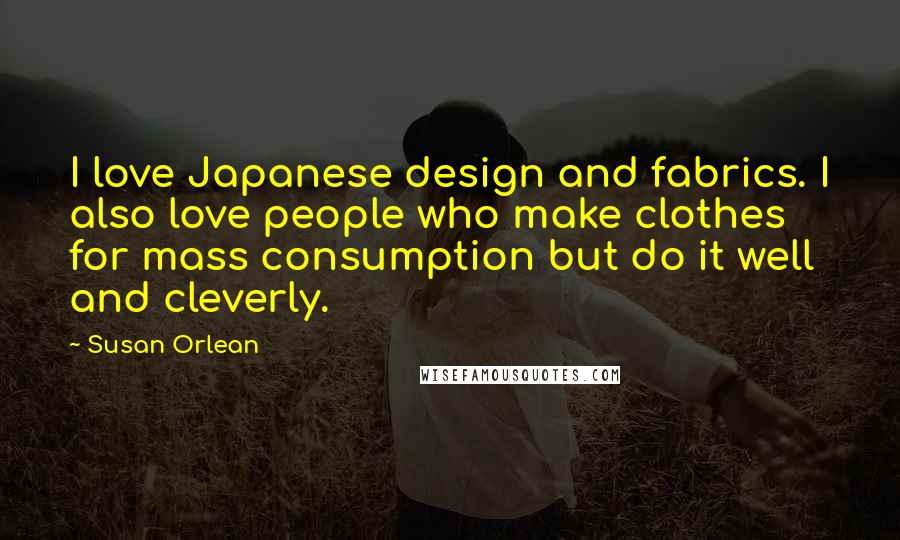 Susan Orlean quotes: I love Japanese design and fabrics. I also love people who make clothes for mass consumption but do it well and cleverly.