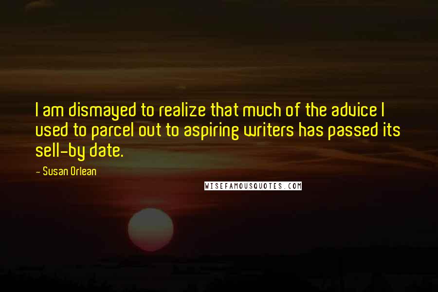 Susan Orlean quotes: I am dismayed to realize that much of the advice I used to parcel out to aspiring writers has passed its sell-by date. Susan Orlean quotes: I am dismayed to realize that much of the advice I used to parcel out to aspiring writers has passed its sell-by date.
