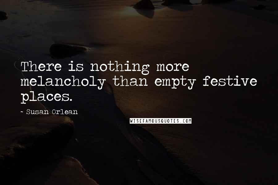 Susan Orlean quotes: There is nothing more melancholy than empty festive places.