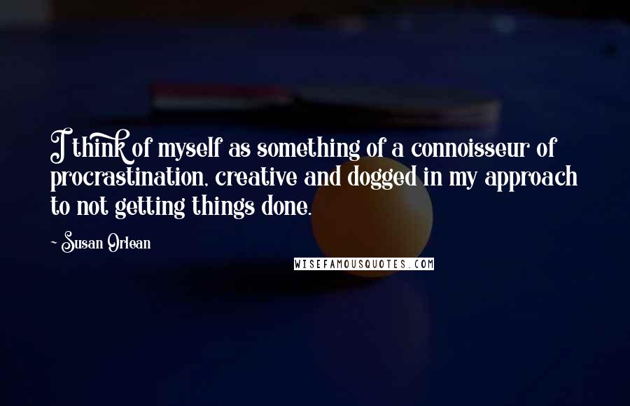 Susan Orlean quotes: I think of myself as something of a connoisseur of procrastination, creative and dogged in my approach to not getting things done. Susan Orlean quotes: I think of myself as something of a connoisseur of procrastination, creative and dogged in my approach to not getting things done.