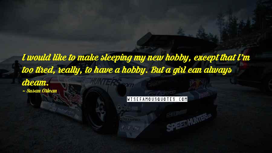Susan Orlean quotes: I would like to make sleeping my new hobby, except that I'm too tired, really, to have a hobby. But a girl can always dream.