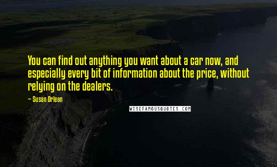 Susan Orlean quotes: You can find out anything you want about a car now, and especially every bit of information about the price, without relying on the dealers.