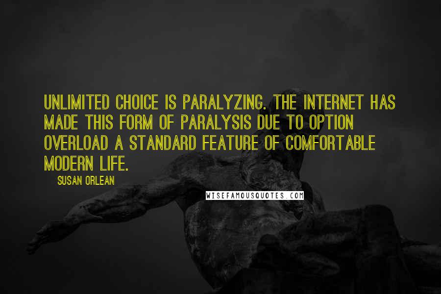 Susan Orlean quotes: Unlimited choice is paralyzing. The Internet has made this form of paralysis due to option overload a standard feature of comfortable modern life.
