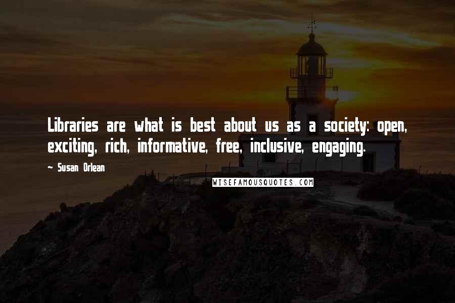 Susan Orlean quotes: Libraries are what is best about us as a society: open, exciting, rich, informative, free, inclusive, engaging.