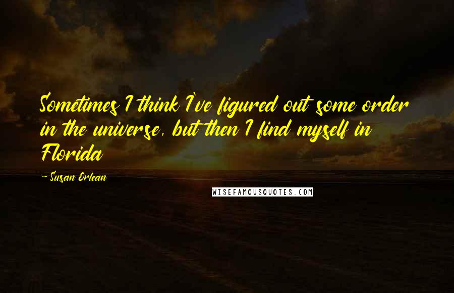 Susan Orlean quotes: Sometimes I think I've figured out some order in the universe, but then I find myself in Florida
