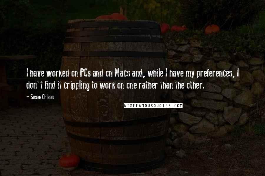 Susan Orlean quotes: I have worked on PCs and on Macs and, while I have my preferences, I don't find it crippling to work on one rather than the other.
