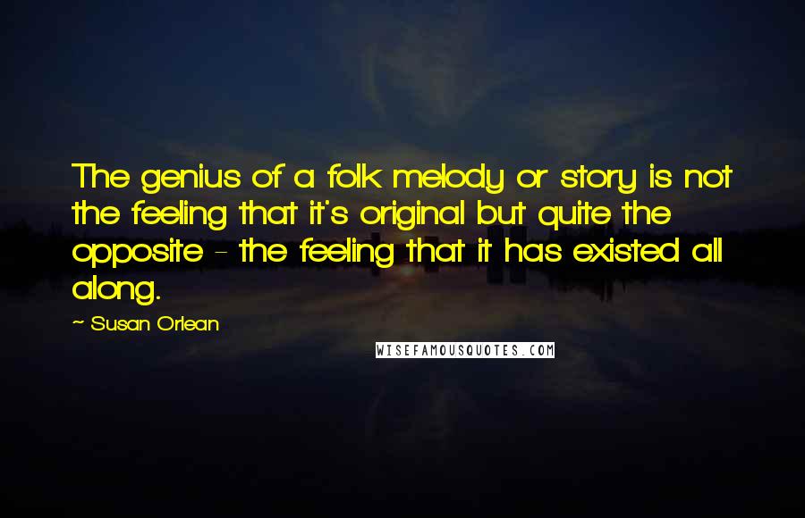 Susan Orlean quotes: The genius of a folk melody or story is not the feeling that it's original but quite the opposite - the feeling that it has existed all along. Susan Orlean quotes: The genius of a folk melody or story is not the feeling that it's original but quite the opposite - the feeling that it has existed all along.