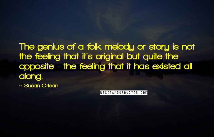 Susan Orlean quotes: The genius of a folk melody or story is not the feeling that it's original but quite the opposite - the feeling that it has existed all along.