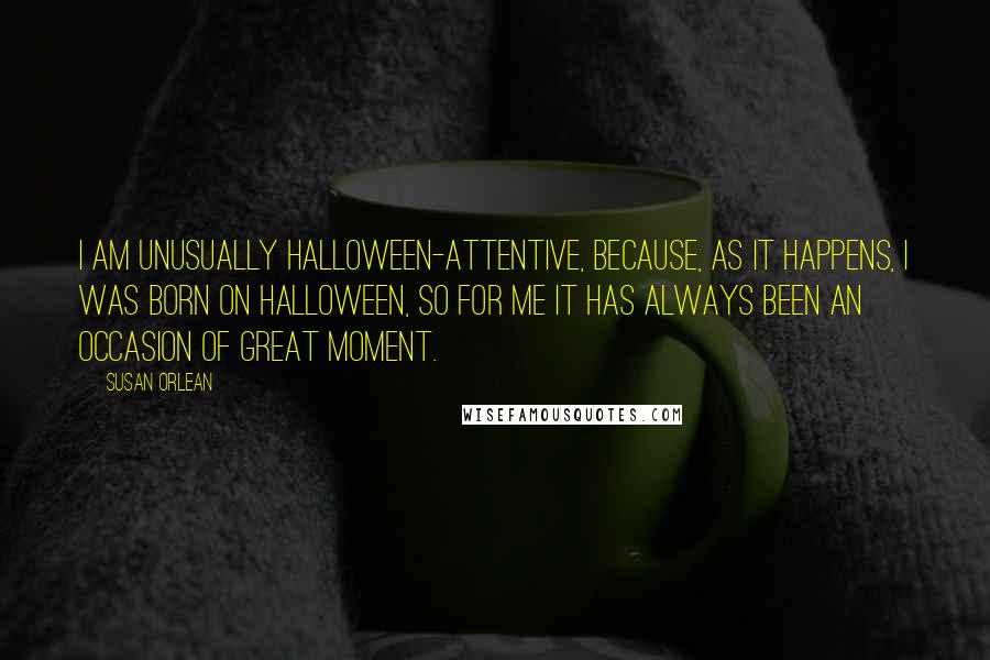 Susan Orlean quotes: I am unusually Halloween-attentive, because, as it happens, I was born on Halloween, so for me it has always been an occasion of great moment.