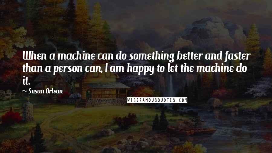 Susan Orlean quotes: When a machine can do something better and faster than a person can, I am happy to let the machine do it.