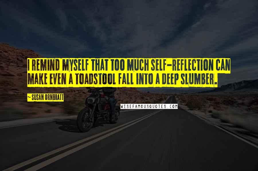 Susan Ornbratt quotes: I remind myself that too much self-reflection can make even a toadstool fall into a deep slumber.