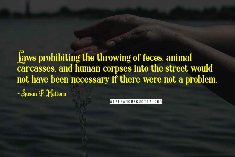 Susan P. Mattern quotes: Laws prohibiting the throwing of feces, animal carcasses, and human corpses into the street would not have been necessary if there were not a problem,