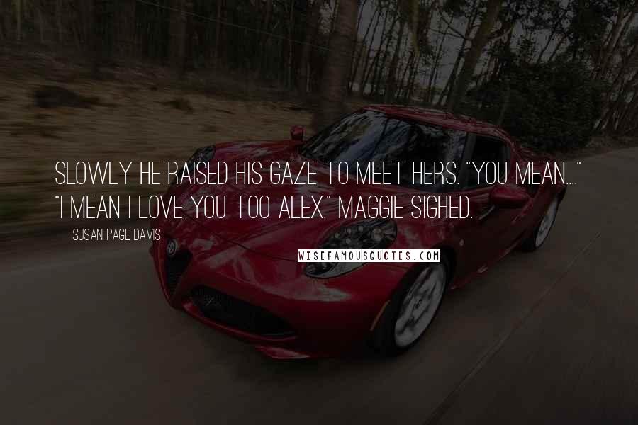 Susan Page Davis quotes: Slowly he raised his gaze to meet hers. "you mean...." "I mean i love you too Alex." Maggie sighed. Susan Page Davis quotes: Slowly he raised his gaze to meet hers. "you mean...." "I mean i love you too Alex." Maggie sighed.