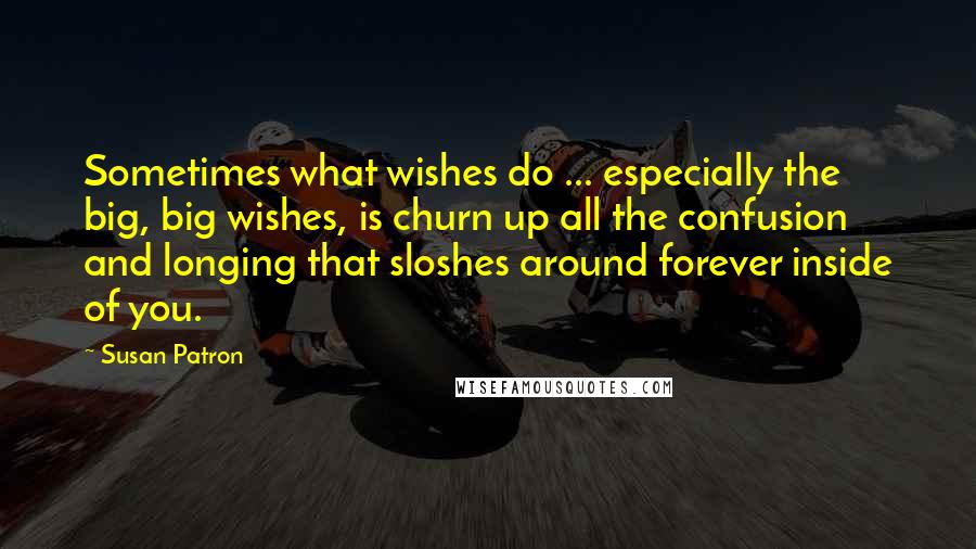 Susan Patron quotes: Sometimes what wishes do ... especially the big, big wishes, is churn up all the confusion and longing that sloshes around forever inside of you.