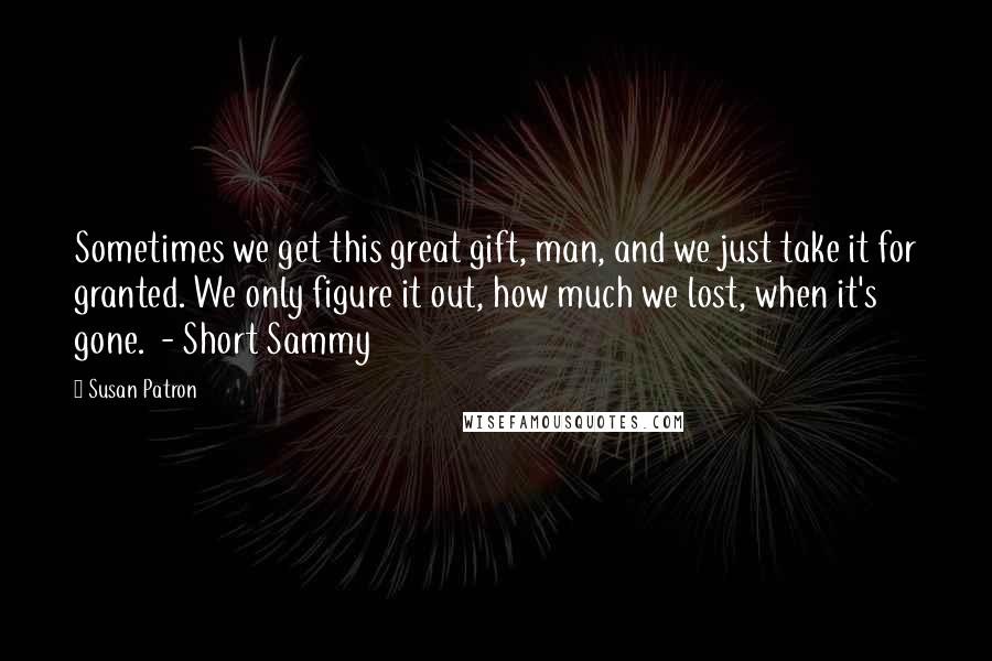 Susan Patron quotes: Sometimes we get this great gift, man, and we just take it for granted. We only figure it out, how much we lost, when it's gone. - Short Sammy