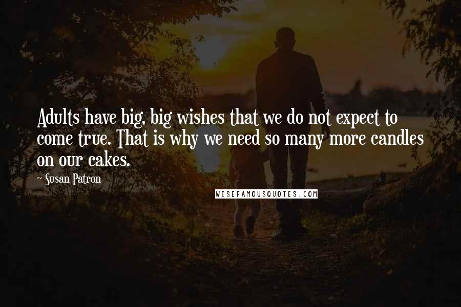 Susan Patron quotes: Adults have big, big wishes that we do not expect to come true. That is why we need so many more candles on our cakes.