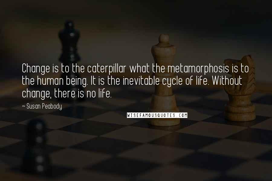 Susan Peabody quotes: Change is to the caterpillar what the metamorphosis is to the human being. It is the inevitable cycle of life. Without change, there is no life.