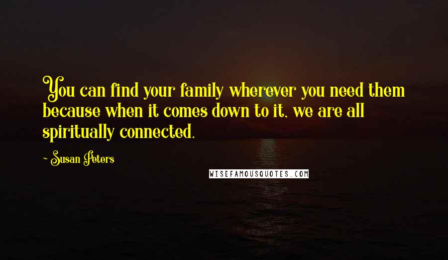 Susan Peters quotes: You can find your family wherever you need them because when it comes down to it, we are all spiritually connected.