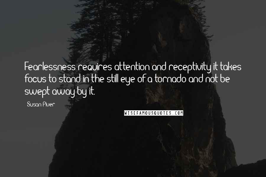 Susan Piver quotes: Fearlessness requires attention and receptivity-it takes focus to stand in the still eye of a tornado and not be swept away by it.