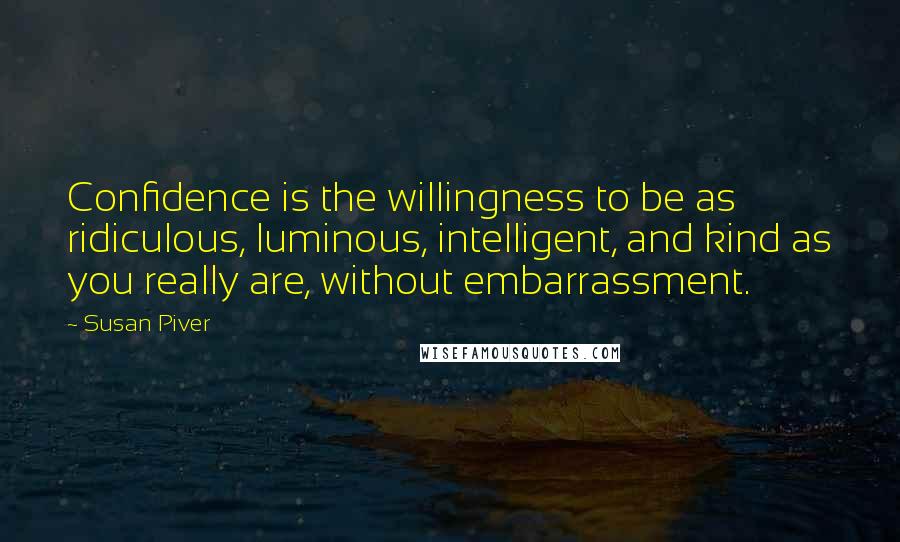 Susan Piver quotes: Confidence is the willingness to be as ridiculous, luminous, intelligent, and kind as you really are, without embarrassment.