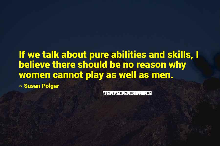 Susan Polgar quotes: If we talk about pure abilities and skills, I believe there should be no reason why women cannot play as well as men.