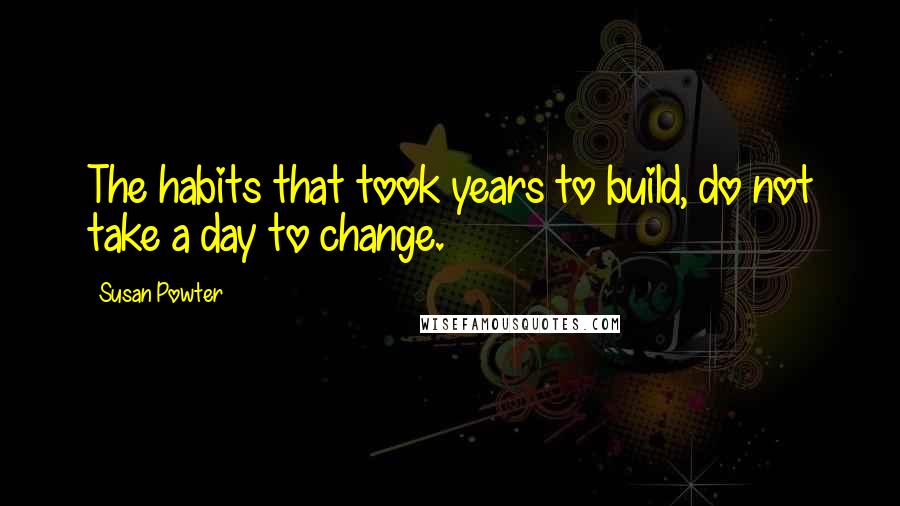 Susan Powter quotes: The habits that took years to build, do not take a day to change.