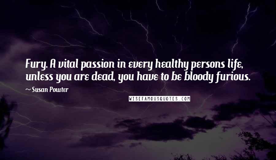 Susan Powter quotes: Fury. A vital passion in every healthy persons life, unless you are dead, you have to be bloody furious.