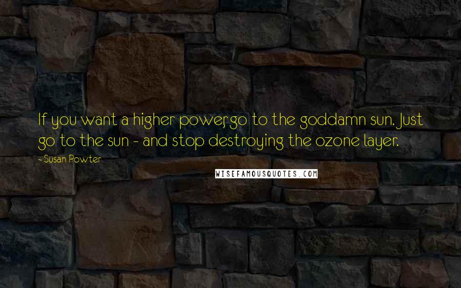 Susan Powter quotes: If you want a higher power, go to the goddamn sun. Just go to the sun - and stop destroying the ozone layer.