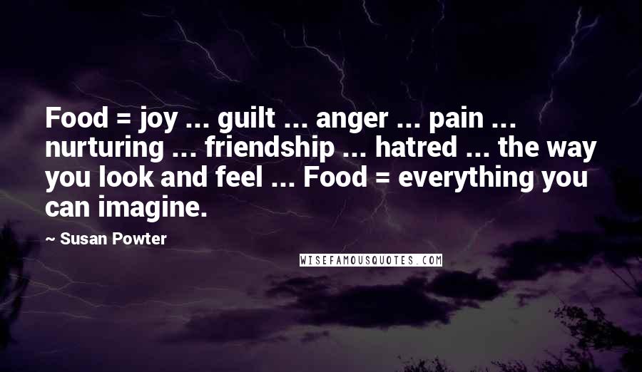 Susan Powter quotes: Food = joy ... guilt ... anger ... pain ... nurturing ... friendship ... hatred ... the way you look and feel ... Food = everything you can imagine.