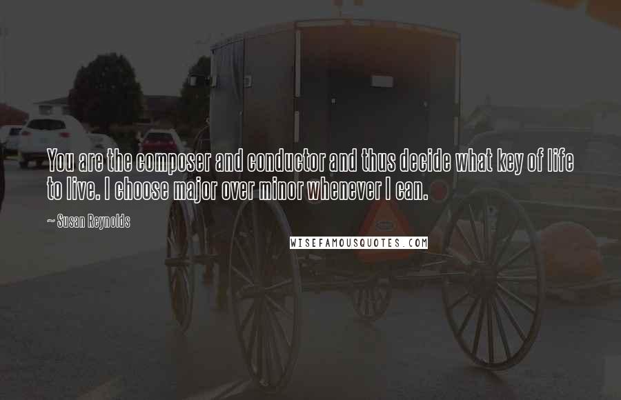 Susan Reynolds quotes: You are the composer and conductor and thus decide what key of life to live. I choose major over minor whenever I can.