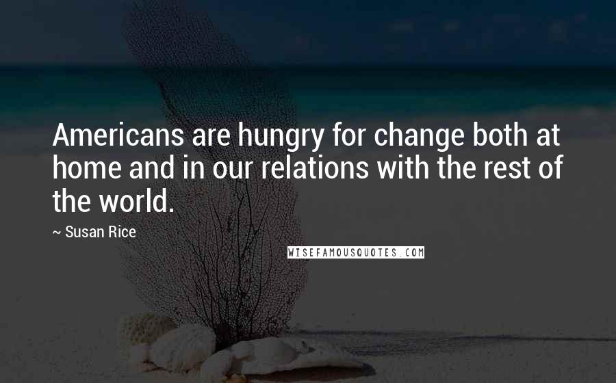 Susan Rice quotes: Americans are hungry for change both at home and in our relations with the rest of the world.