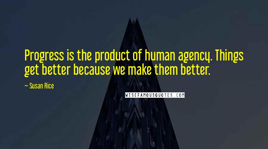 Susan Rice quotes: Progress is the product of human agency. Things get better because we make them better.